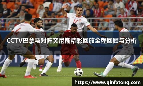 CCTV巴拿马对阵突尼斯精彩回放全程回顾与分析