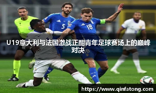 U19意大利与法国激战正酣青年足球赛场上的巅峰对决
