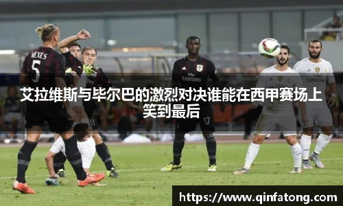 艾拉维斯与毕尔巴的激烈对决谁能在西甲赛场上笑到最后