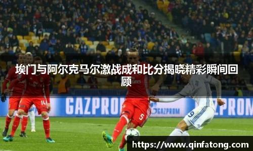 埃门与阿尔克马尔激战成和比分揭晓精彩瞬间回顾